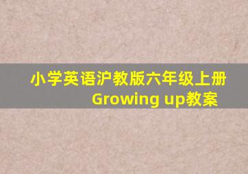 小学英语沪教版六年级上册Growing up教案